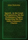 Speech . in the Court of Proprietors, On the Preliminary Papers Respecting the East India Company.s Charter - John Malcolm