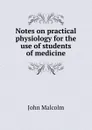 Notes on practical physiology for the use of students of medicine - John Malcolm
