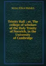 Trinity Hall ; or, The college of scholars of the Holy Trinity of Norwich, in the University of Cambridge - Henry Elliot Malden