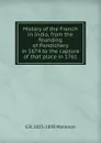 History of the French in India, from the founding of Pondichery in 1674 to the capture of that place in 1761 - G. B. Malleson