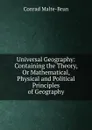 Universal Geography: Containing the Theory, Or Mathematical, Physical and Political Principles of Geography - Conrad Malte-Brun