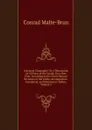 Universal Geography: Or a Description of All Parts of the World, On a New Plan, According to the Great Natural Divisions of the Globe; Accompanied . Synoptical, and Elementary Tables, Volume 5 - Conrad Malte-Brun