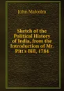Sketch of the Political History of India, from the Introduction of Mr. Pitt.s Bill, 1784 - John Malcolm