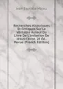 Recherches Historiques Et Critiques Sur Le Veritable Auteur Du Livre De L.imitation De Jesus-Christ, 2E Ed., Revue (French Edition) - Jean Baptiste Malou