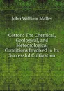 Cotton: The Chemical, Geological, and Meteorological Conditions Involved in Its Successful Cultivation - John William Mallet