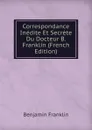 Correspondance Inedite Et Secrete Du Docteur B. Franklin (French Edition) - B. Franklin