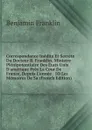 Correspondance Inedite Et Secrete Du Docteur B. Franklin, Ministre Plenipotentiaire Des Etats Unis D.amerique Pres La Cour De France, Depuis L.annee . 1O Les Memoires De Sa (French Edition) - B. Franklin
