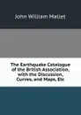 The Earthquake Catalogue of the British Association, with the Discussion, Curves, and Maps, Etc - John William Mallet