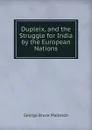 Dupleix, and the Struggle for India by the European Nations - G. B. Malleson