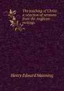 The teaching of Christ: a selection of sermons from the Anglican writings - Henry Edward Manning