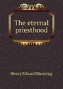 The eternal priesthood - Henry Edward Manning