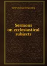 Sermons on ecclesiastical subjects - Henry Edward Manning