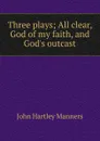 Three plays; All clear, God of my faith, and God.s outcast - John Hartley Manners