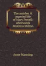 The maiden . married life of Mary Powell: afterwards Mistress Milton - Manning Anne