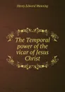The Temporal power of the vicar of Jesus Christ - Henry Edward Manning