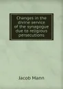 Changes in the divine service of the synagogue due to religious persecutions - Jacob Mann