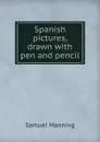 Spanish pictures, drawn with pen and pencil - Samuel Manning