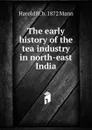 The early history of the tea industry in north-east India - Harold H. b. 1872 Mann