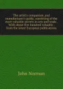 The artist.s companion, and manufacturer.s guide, consisting of the most valuable secrets in arts and trade . With about five hundred valuable . from the latest European publications - John Norman
