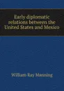 Early diplomatic relations between the United States and Mexico - William Ray Manning