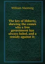 The key of libberty, shewing the causes why a free government has always failed, and a remidy against it; - William Manning