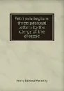 Petri privilegium: three pastoral letters to the clergy of the diocese - Henry Edward Manning