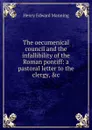 The oecumenical council and the infallibility of the Roman pontiff: a pastoral letter to the clergy, .c - Henry Edward Manning