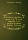 Christian heroism; pictures of Christian heroism. With preface by Henry Edward Manning - Henry Edward Manning