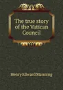 The true story of the Vatican Council - Henry Edward Manning