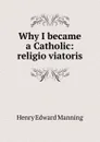 Why I became a Catholic: religio viatoris - Henry Edward Manning
