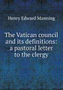 The Vatican council and its definitions: a pastoral letter to the clergy - Henry Edward Manning