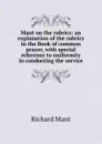 Mant on the rubrics: an explanation of the rubrics in the Book of common prayer, with special reference to uniformity in conducting the service - Richard Mant