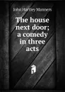 The house next door; a comedy in three acts - John Hartley Manners