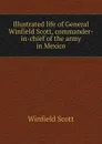 Illustrated life of General Winfield Scott, commander-in-chief of the army in Mexico - Winfield Scott