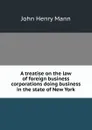 A treatise on the law of foreign business corporations doing business in the state of New York - John Henry Mann