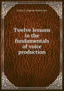 Twelve lessons in the fundamentals of voice production - Arthur Livingston Manchester