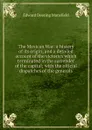 The Mexican War: a history of its origin, and a detailed account of the victories which terminated in the surrender of the capital; with the official dispatches of the generals - Edward Deering Mansfield