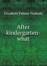 After kindergarten-what - Elizabeth Palmer Peabody
