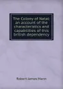 The Colony of Natal: an account of the characteristics and capabilities of this british dependency - Robert James Mann