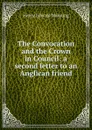 The Convocation and the Crown in Council: a second letter to an Anglican friend - Henry Edward Manning