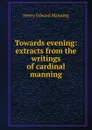 Towards evening: extracts from the writings of cardinal manning - Henry Edward Manning