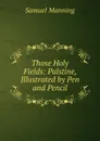 Those Holy Fields: Palstine, Illustrated by Pen and Pencil - Samuel Manning