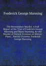 The Bermondsey Murder: A Full Report of the Trial of Frederick George Manning and Maria Manning, for the Murder of Patrick O.connor, at Minver-Place, . Patrick O.connor, Frederick George Manning, - Frederick George Manning