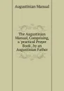 The Augustinian Manual, Comprising, a .practical Prayer Book., by an Augustinian Father - Augustinian Manual