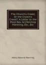 The Church.s Creed, Or the Crown.s Creed.: A Letter to the Most Rev. Archbishop Manning, Etc., Etc - Henry Edward Manning