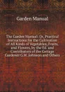 The Garden Manual: Or, Practical Instructions for the Cultivation of All Kinds of Vegetables, Fruits, and Flowers, by the Ed. and Contributors of the Cottage Gardener G.W. Johnson and Others. - Garden Manual