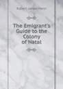 The Emigrant.s Guide to the Colony of Natal - Robert James Mann