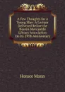 A Few Thoughts for a Young Man: A Lecture Delivered Before the Boston Mercantile Library Association On Its 29Th Anniversary - Horace Mann