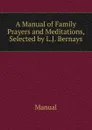 A Manual of Family Prayers and Meditations, Selected by L.J. Bernays - Manual