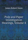 Pulp and Paper Investigation Hearings, Volume 4 - James Robert Mann